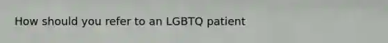 How should you refer to an LGBTQ patient