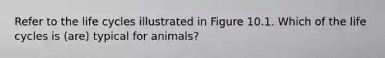 Refer to the life cycles illustrated in Figure 10.1. Which of the life cycles is (are) typical for animals?