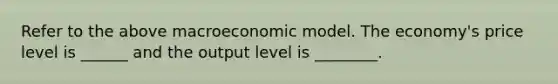 Refer to the above macroeconomic model. The economy's price level is ______ and the output level is ________.