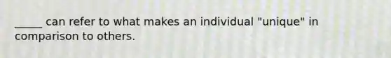 _____ can refer to what makes an individual "unique" in comparison to others.