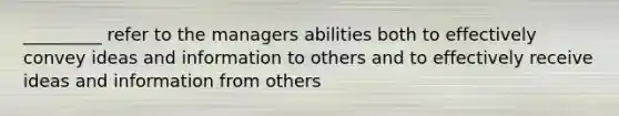 _________ refer to the managers abilities both to effectively convey ideas and information to others and to effectively receive ideas and information from others