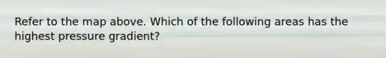 Refer to the map above. Which of the following areas has the highest pressure gradient?