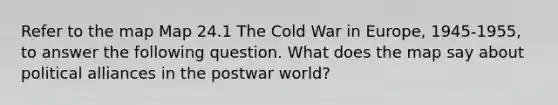 Refer to the map Map 24.1 The Cold War in Europe, 1945-1955, to answer the following question. What does the map say about political alliances in the postwar world?