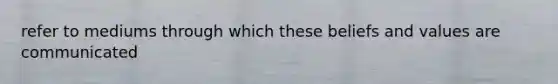 refer to mediums through which these beliefs and values are communicated