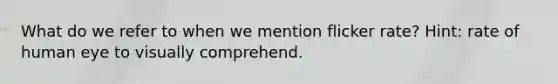 What do we refer to when we mention flicker rate? Hint: rate of human eye to visually comprehend.