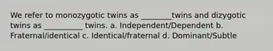 We refer to monozygotic twins as ________twins and dizygotic twins as __________ twins. a. Independent/Dependent b. Fraternal/identical c. Identical/fraternal d. Dominant/Subtle