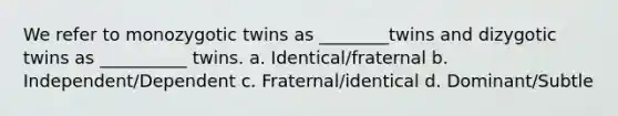 We refer to monozygotic twins as ________twins and dizygotic twins as __________ twins. a. Identical/fraternal b. Independent/Dependent c. Fraternal/identical d. Dominant/Subtle