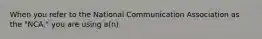 When you refer to the National Communication Association as the "NCA," you are using a(n)