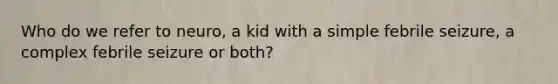 Who do we refer to neuro, a kid with a simple febrile seizure, a complex febrile seizure or both?