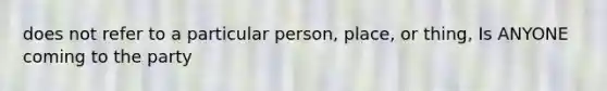 does not refer to a particular person, place, or thing, Is ANYONE coming to the party