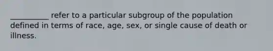 __________ refer to a particular subgroup of the population defined in terms of race, age, sex, or single cause of death or illness.