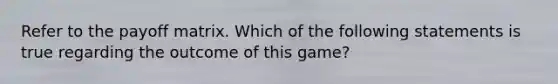 Refer to the payoff matrix. Which of the following statements is true regarding the outcome of this game?