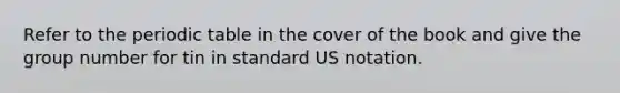 Refer to the periodic table in the cover of the book and give the group number for tin in standard US notation.