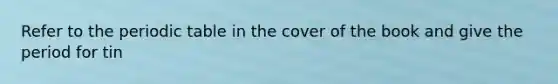 Refer to the periodic table in the cover of the book and give the period for tin