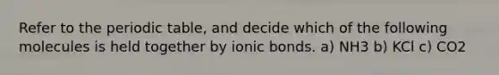 Refer to the periodic table, and decide which of the following molecules is held together by ionic bonds. a) NH3 b) KCl c) CO2