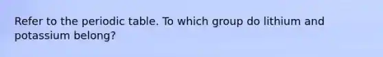 Refer to the periodic table. To which group do lithium and potassium belong?