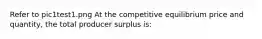 Refer to pic1test1.png At the competitive equilibrium price and quantity, the total producer surplus is: