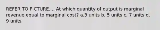 REFER TO PICTURE.... At which quantity of output is marginal revenue equal to marginal cost? a.3 units b. 5 units c. 7 units d. 9 units