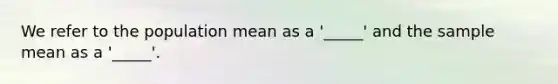 We refer to the population mean as a '_____' and the sample mean as a '_____'.