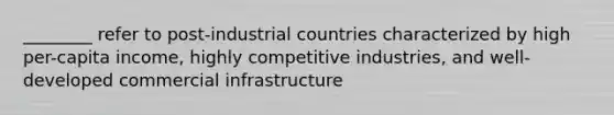 ________ refer to post-industrial countries characterized by high per-capita income, highly competitive industries, and well-developed commercial infrastructure