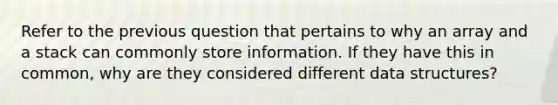 Refer to the previous question that pertains to why an array and a stack can commonly store information. If they have this in common, why are they considered different data structures?