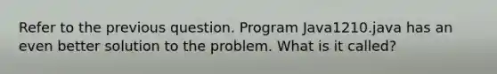 Refer to the previous question. Program Java1210.java has an even better solution to the problem. What is it called?