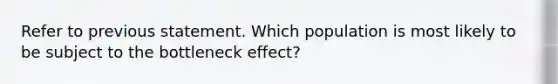 Refer to previous statement. Which population is most likely to be subject to the bottleneck effect?