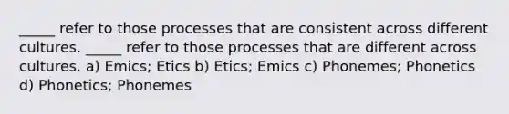 _____ refer to those processes that are consistent across different cultures. _____ refer to those processes that are different across cultures. a) Emics; Etics b) Etics; Emics c) Phonemes; Phonetics d) Phonetics; Phonemes