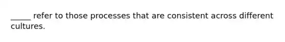 _____ refer to those processes that are consistent across different cultures.