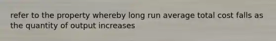 refer to the property whereby long run average total cost falls as the quantity of output increases