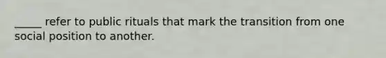 _____ refer to public rituals that mark the transition from one social position to another.​