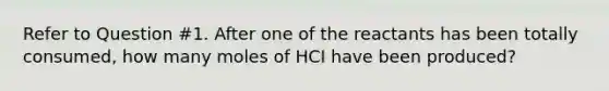 Refer to Question #1. After one of the reactants has been totally consumed, how many moles of HCI have been produced?