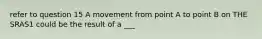 refer to question 15 A movement from point A to point B on THE SRAS1 could be the result of a ___