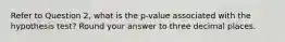 Refer to Question 2, what is the p-value associated with the hypothesis test? Round your answer to three decimal places.