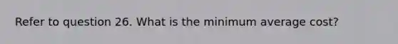 Refer to question 26. What is the minimum average cost?