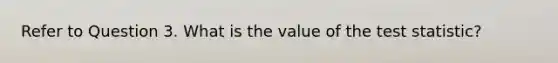 Refer to Question 3. What is the value of <a href='https://www.questionai.com/knowledge/kzeQt8hpQB-the-test-statistic' class='anchor-knowledge'>the test statistic</a>?