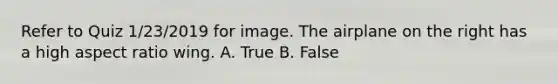 Refer to Quiz 1/23/2019 for image. The airplane on the right has a high aspect ratio wing. A. True B. False