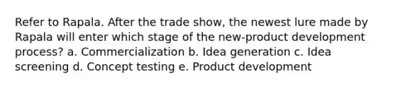 Refer to Rapala. After the trade show, the newest lure made by Rapala will enter which stage of the new-product development process? a. Commercialization b. Idea generation c. Idea screening d. Concept testing e. Product development