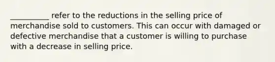 __________ refer to the reductions in the selling price of merchandise sold to customers. This can occur with damaged or defective merchandise that a customer is willing to purchase with a decrease in selling price.