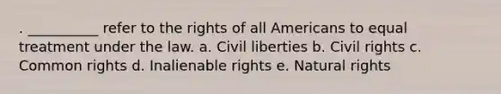 . __________ refer to the rights of all Americans to equal treatment under the law. a. <a href='https://www.questionai.com/knowledge/kAEhMjdkhr-civil-liberties' class='anchor-knowledge'>civil liberties</a> b. <a href='https://www.questionai.com/knowledge/kkdJLQddfe-civil-rights' class='anchor-knowledge'>civil rights</a> c. Common rights d. Inalienable rights e. Natural rights