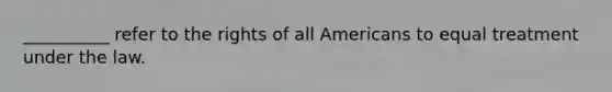 __________ refer to the rights of all Americans to equal treatment under the law.