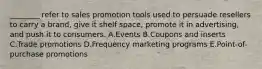 ________ refer to sales promotion tools used to persuade resellers to carry a​ brand, give it shelf​ space, promote it in​ advertising, and push it to consumers. A.Events B.Coupons and inserts C.Trade promotions D.Frequency marketing programs E.Point-of-purchase promotions