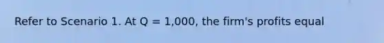 Refer to Scenario 1. At Q = 1,000, the firm's profits equal