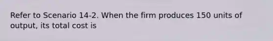 Refer to Scenario 14-2. When the firm produces 150 units of output, its total cost is