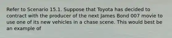 Refer to Scenario 15.1. Suppose that Toyota has decided to contract with the producer of the next James Bond 007 movie to use one of its new vehicles in a chase scene. This would best be an example of