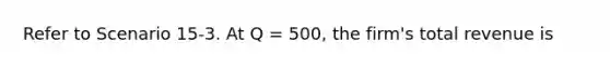 Refer to Scenario 15-3. At Q = 500, the firm's total revenue is