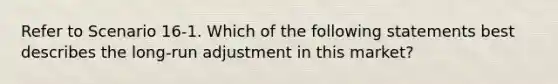 Refer to Scenario 16-1. Which of the following statements best describes the long-run adjustment in this market?