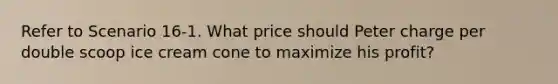 Refer to Scenario 16-1. What price should Peter charge per double scoop ice cream cone to maximize his profit?