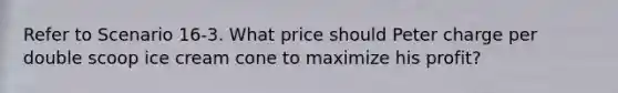 Refer to Scenario 16-3. What price should Peter charge per double scoop ice cream cone to maximize his profit?