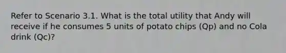 Refer to Scenario 3.1. What is the total utility that Andy will receive if he consumes 5 units of potato chips (Qp) and no Cola drink (Qc)?